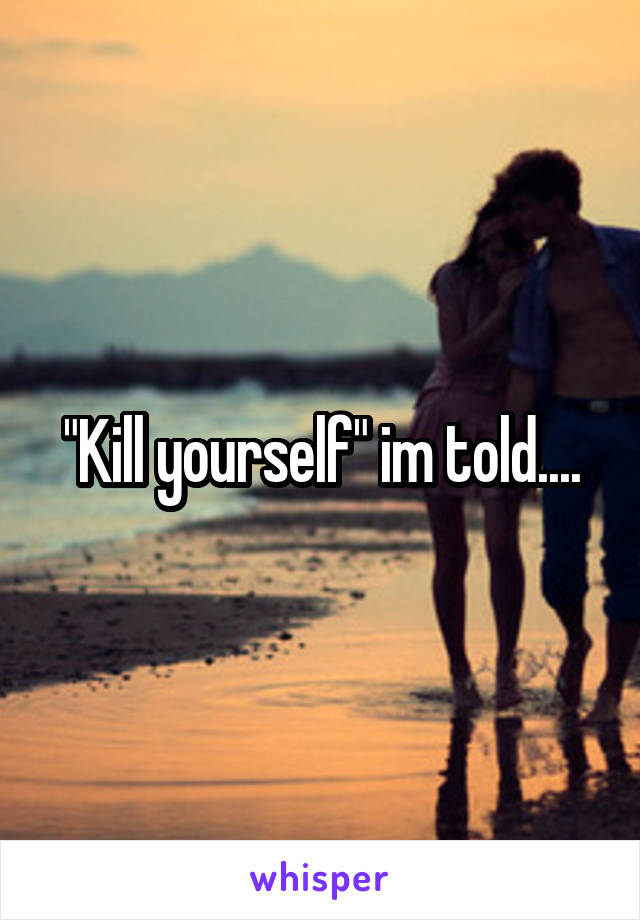 "Kill yourself" im told....