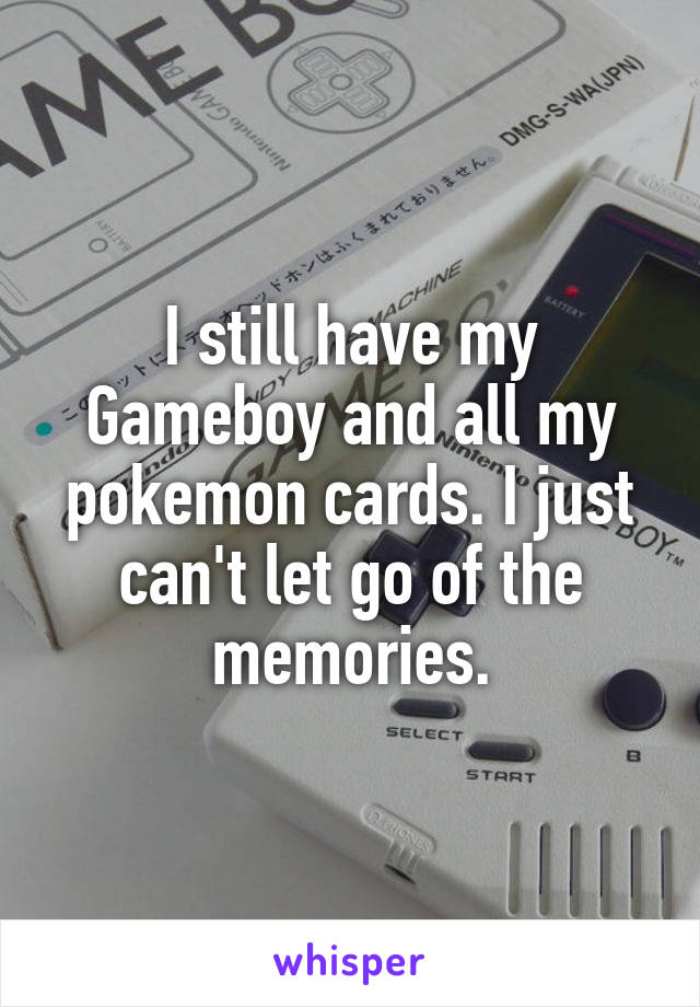 I still have my Gameboy and all my pokemon cards. I just can't let go of the memories.
