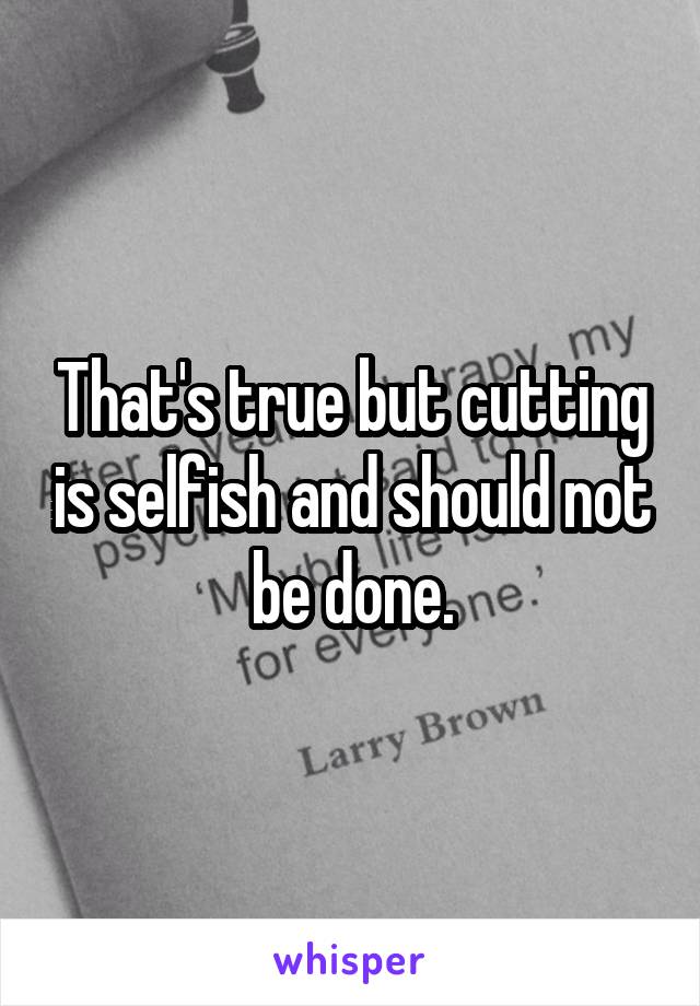 That's true but cutting is selfish and should not be done.