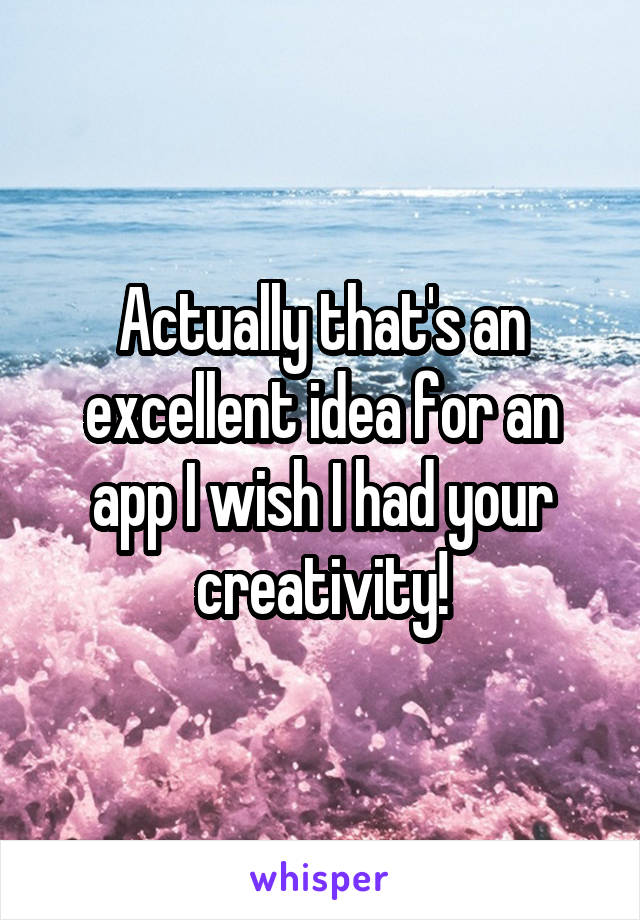 Actually that's an excellent idea for an app I wish I had your creativity!