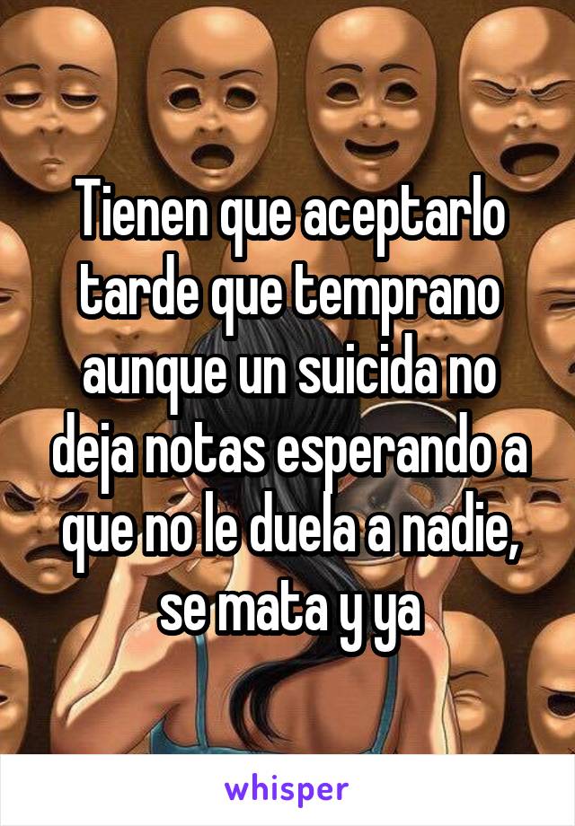 Tienen que aceptarlo tarde que temprano aunque un suicida no deja notas esperando a que no le duela a nadie, se mata y ya