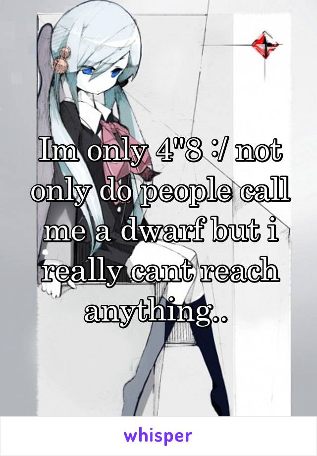 Im only 4"8 :/ not only do people call me a dwarf but i really cant reach anything.. 