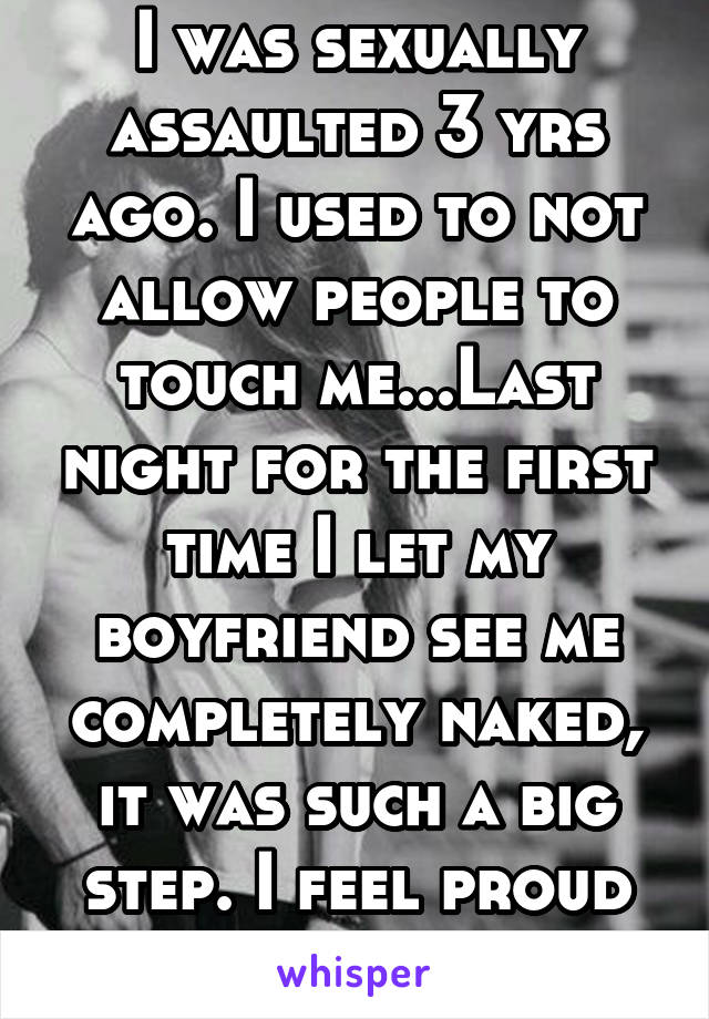 I was sexually assaulted 3 yrs ago. I used to not allow people to touch me...Last night for the first time I let my boyfriend see me completely naked, it was such a big step. I feel proud and safe.