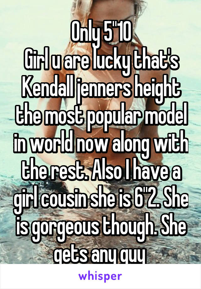 Only 5"10
Girl u are lucky that's Kendall jenners height the most popular model in world now along with the rest. Also I have a girl cousin she is 6"2. She is gorgeous though. She gets any guy 