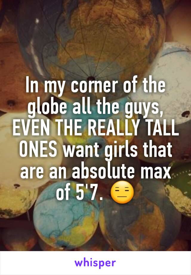 In my corner of the globe all the guys, EVEN THE REALLY TALL ONES want girls that are an absolute max of 5'7. 😑