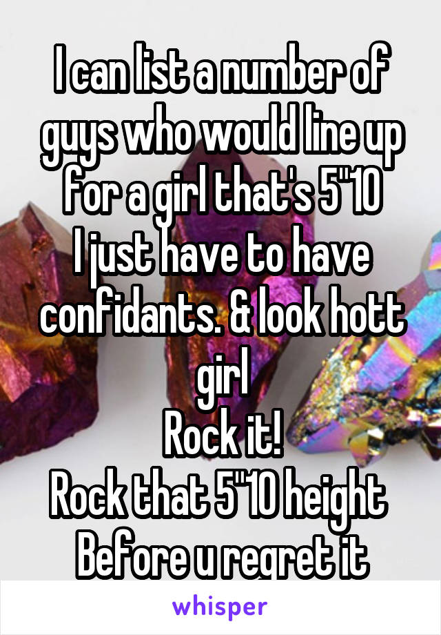 I can list a number of guys who would line up for a girl that's 5"10
I just have to have confidants. & look hott girl
Rock it!
Rock that 5"10 height 
Before u regret it