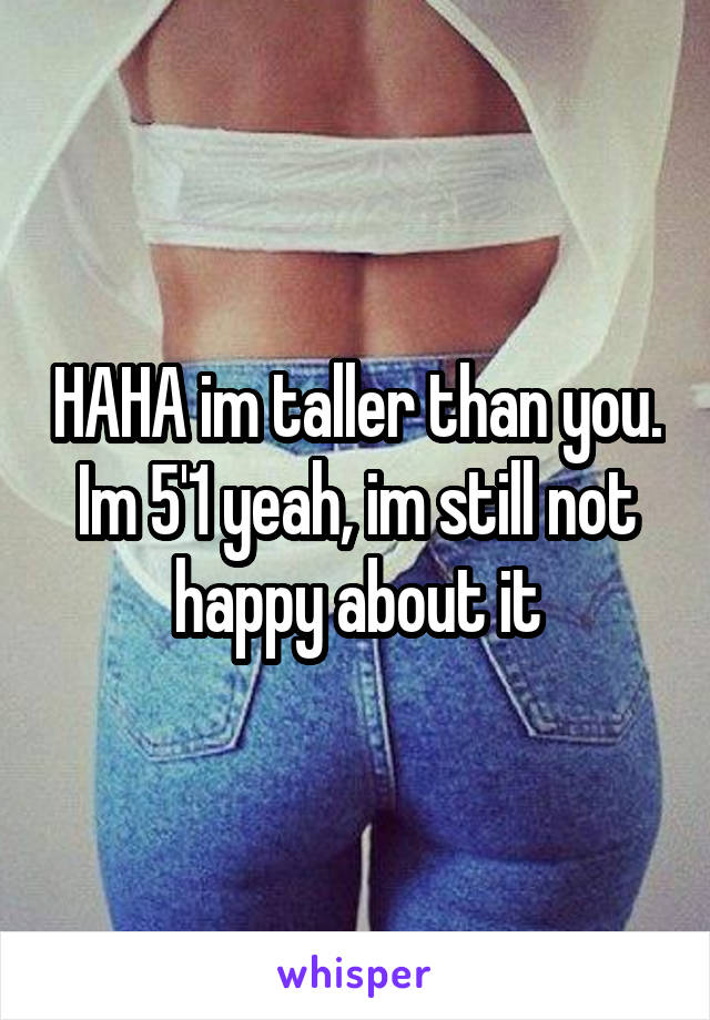 HAHA im taller than you. Im 5'1 yeah, im still not happy about it