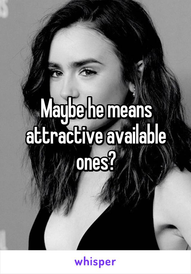 Maybe he means attractive available ones?