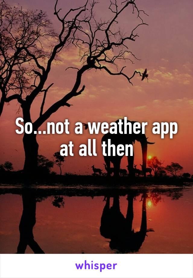 So...not a weather app at all then