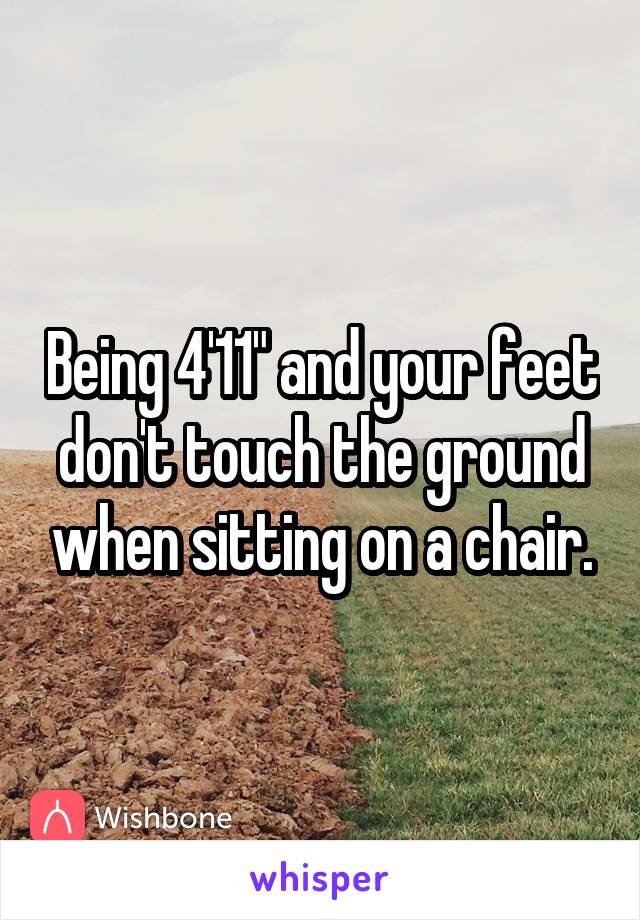 Being 4'11" and your feet don't touch the ground when sitting on a chair.