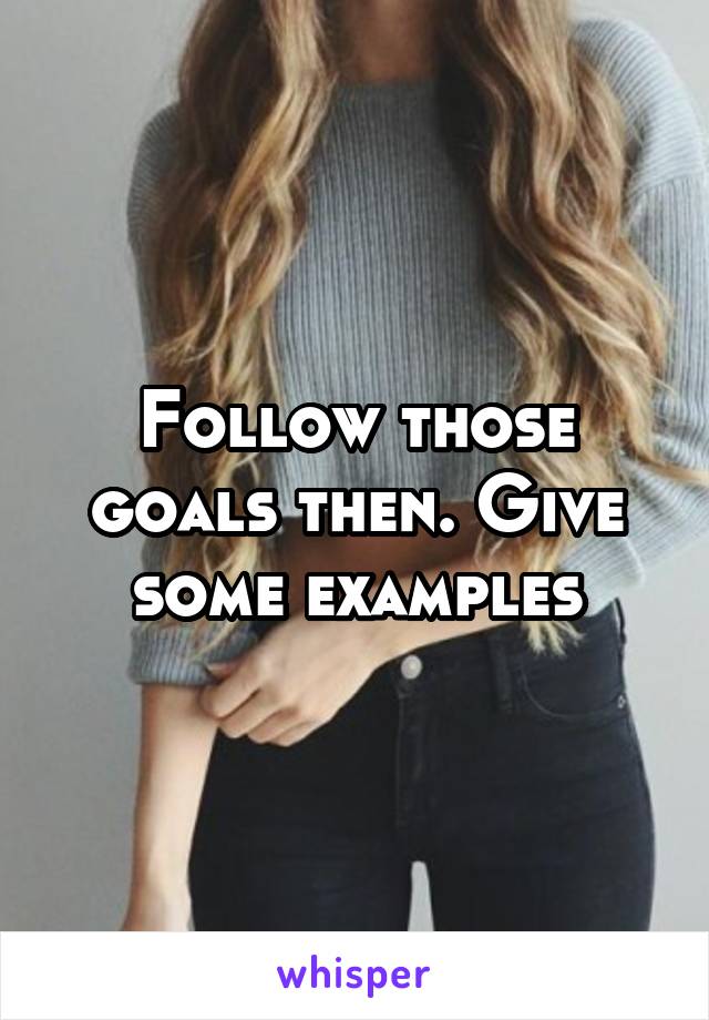 Follow those goals then. Give some examples