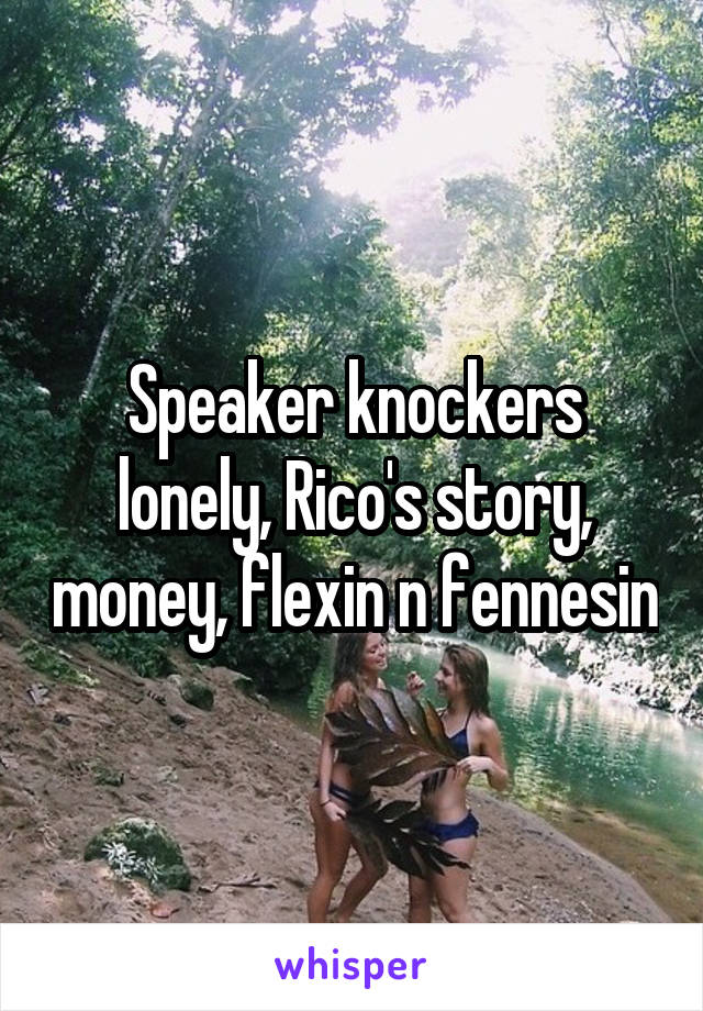 Speaker knockers lonely, Rico's story, money, flexin n fennesin