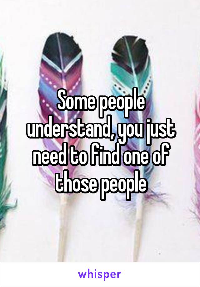 Some people understand, you just need to find one of those people