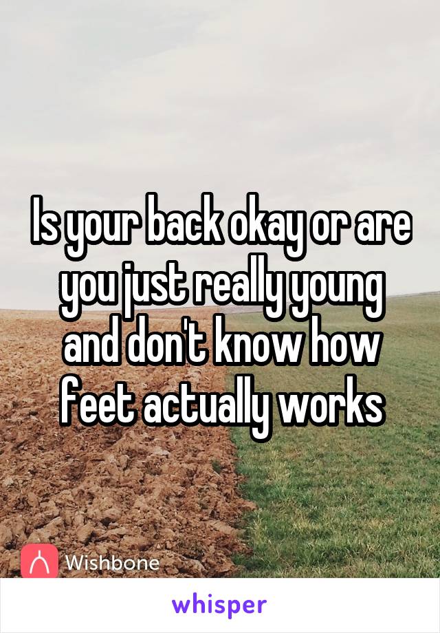 Is your back okay or are you just really young and don't know how feet actually works