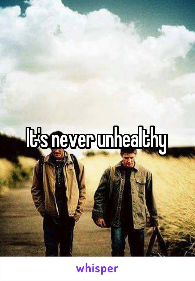 It's never unhealthy 