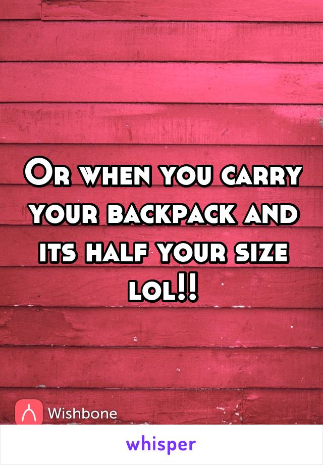 Or when you carry your backpack and its half your size lol!!