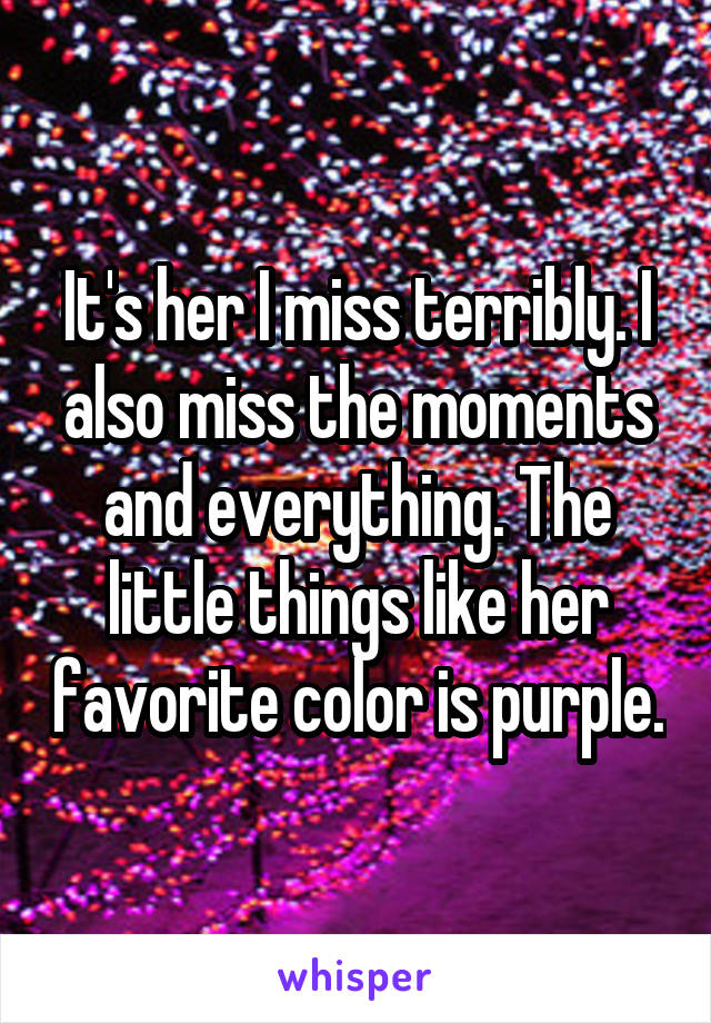 It's her I miss terribly. I also miss the moments and everything. The little things like her favorite color is purple.