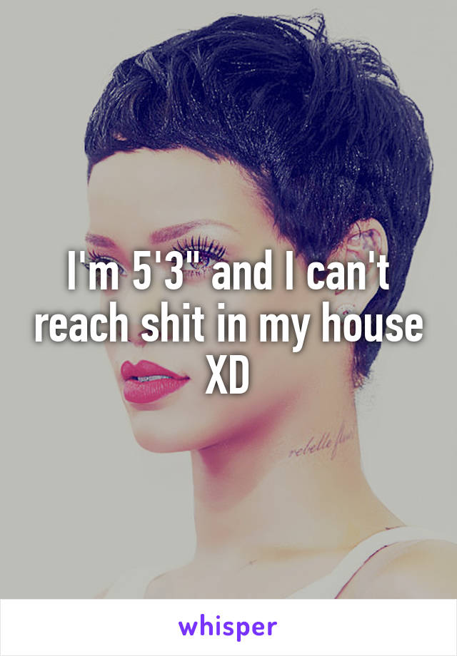 I'm 5'3" and I can't reach shit in my house XD