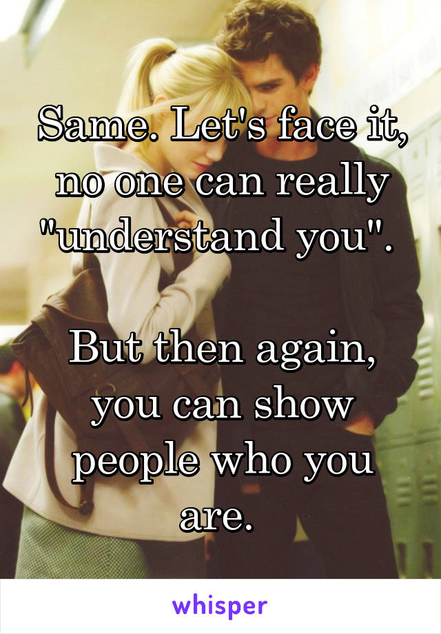 Same. Let's face it, no one can really "understand you". 

But then again, you can show people who you are. 