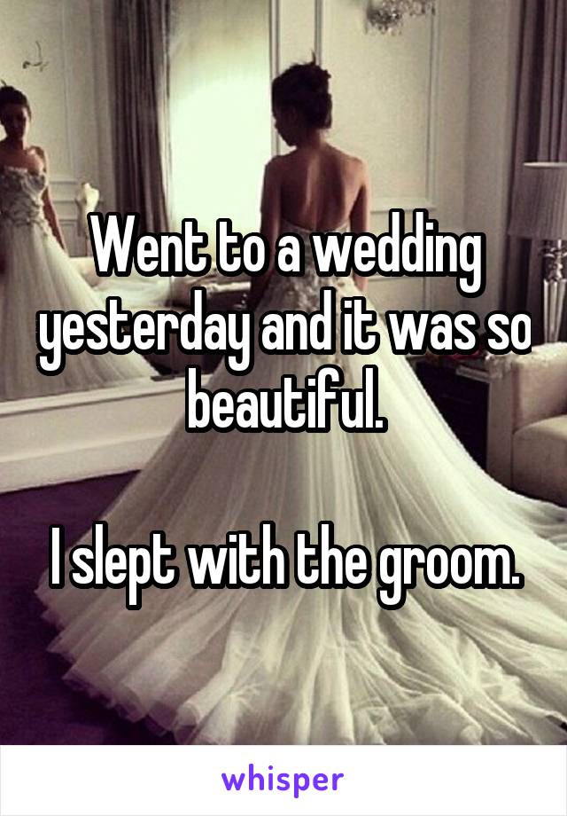 Went to a wedding yesterday and it was so beautiful.

I slept with the groom.