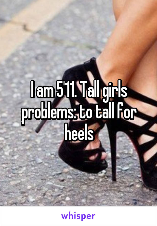 I am 5'11. Tall girls problems: to tall for heels