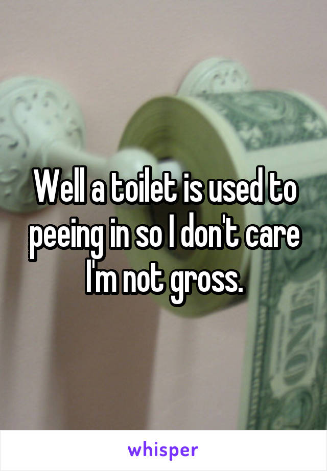 Well a toilet is used to peeing in so I don't care I'm not gross.