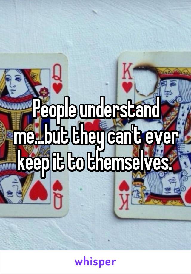 People understand me...but they can't ever keep it to themselves. 