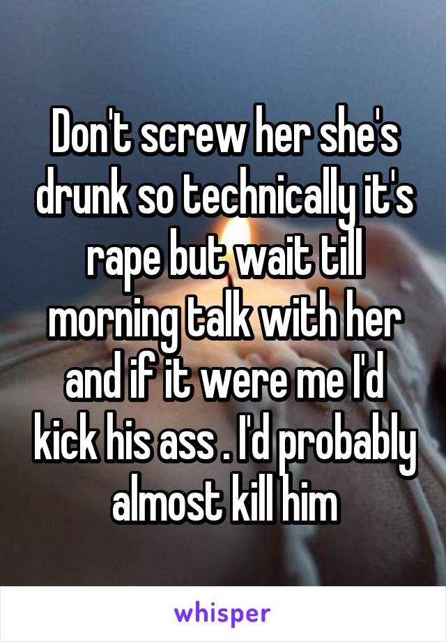 Don't screw her she's drunk so technically it's rape but wait till morning talk with her and if it were me I'd kick his ass . I'd probably almost kill him