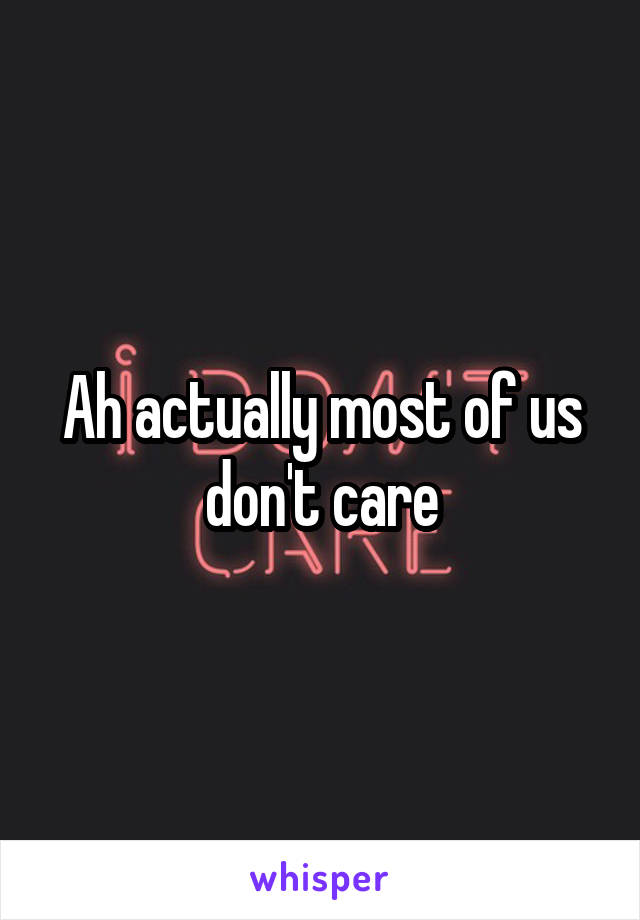 Ah actually most of us don't care