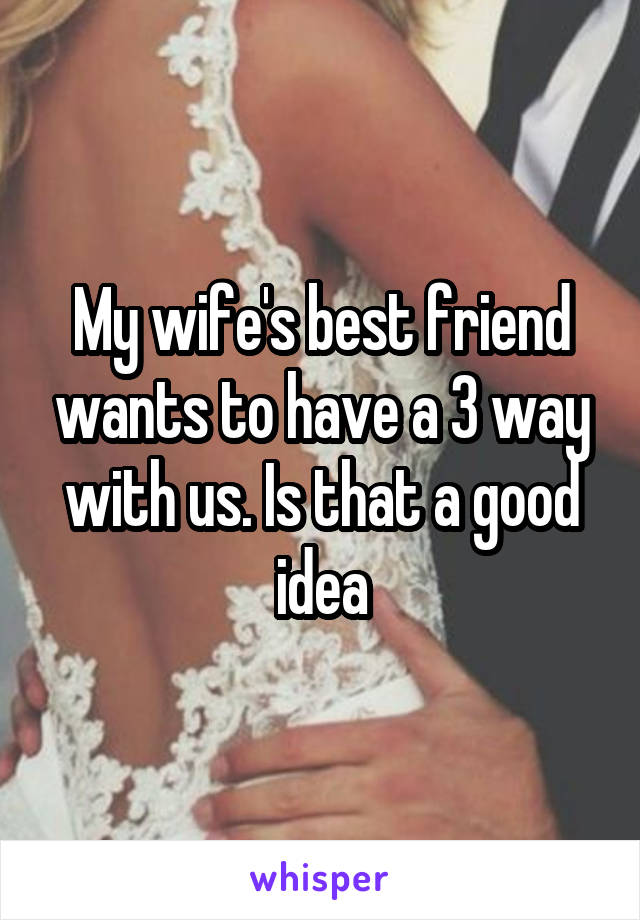 My wife's best friend wants to have a 3 way with us. Is that a good idea