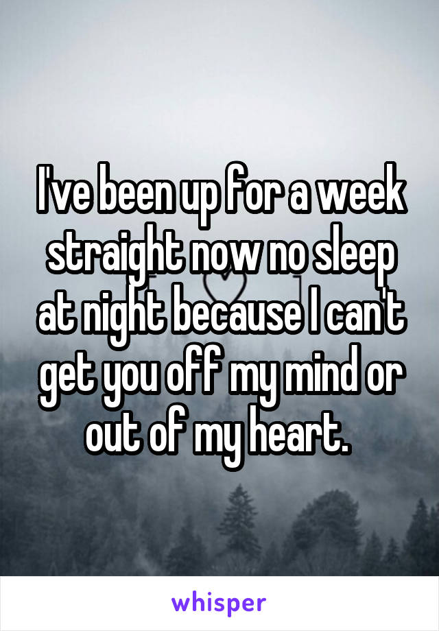 I've been up for a week straight now no sleep at night because I can't get you off my mind or out of my heart. 