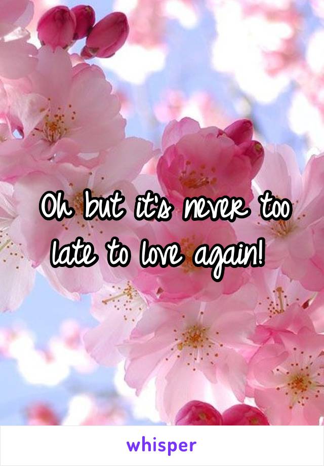 Oh but it's never too late to love again! 
