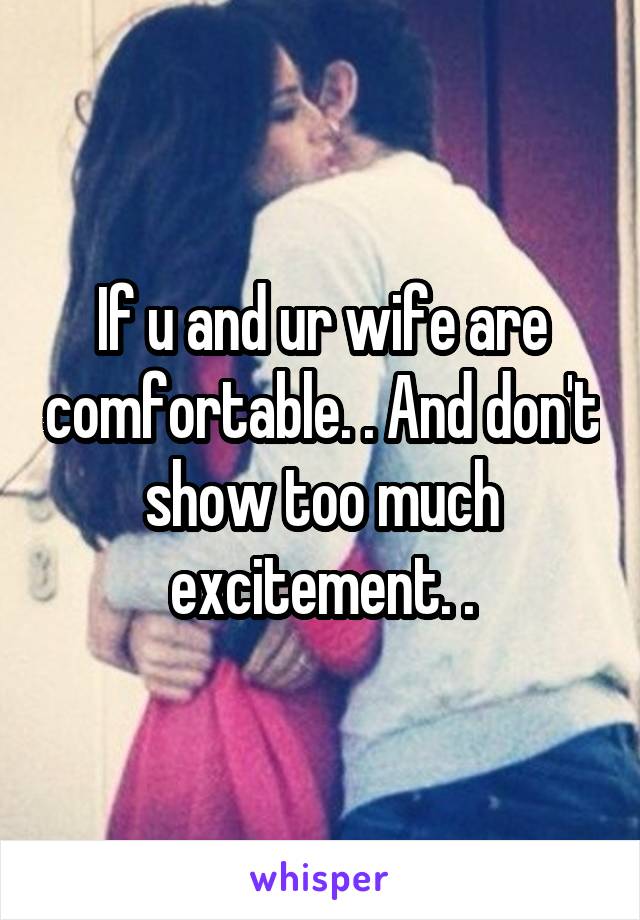 If u and ur wife are comfortable. . And don't show too much excitement. .