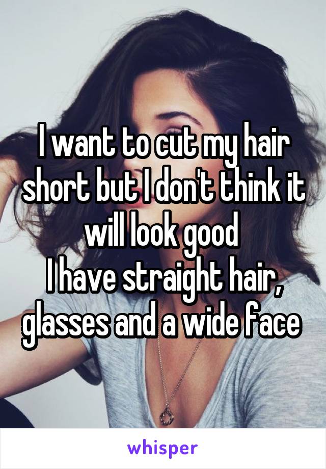 I want to cut my hair short but I don't think it will look good 
I have straight hair, glasses and a wide face 