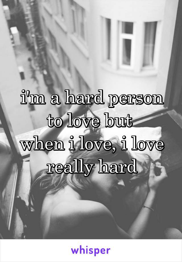 i'm a hard person to love but 
when i love, i love really hard