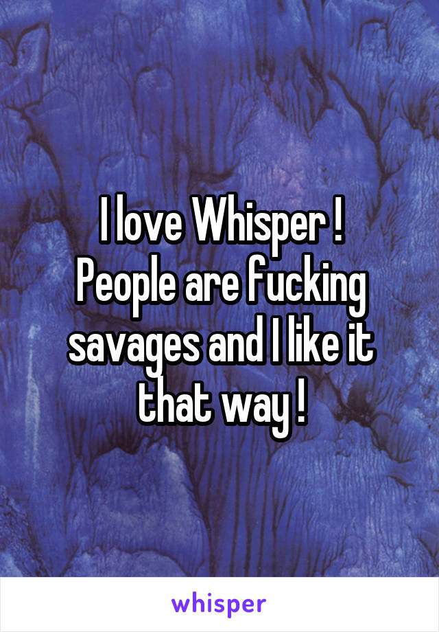 I love Whisper !
People are fucking savages and I like it that way !