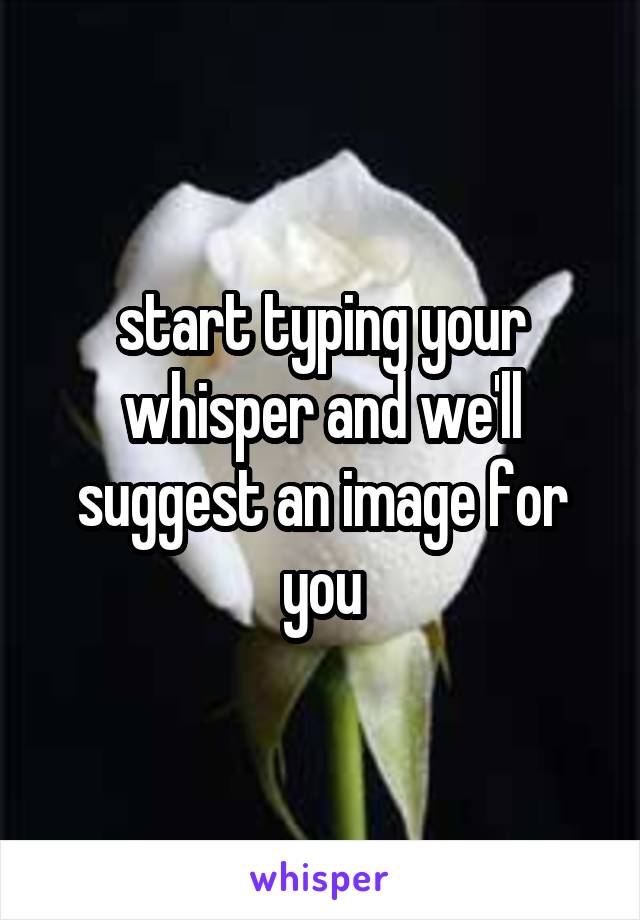 start typing your whisper and we'll suggest an image for you
