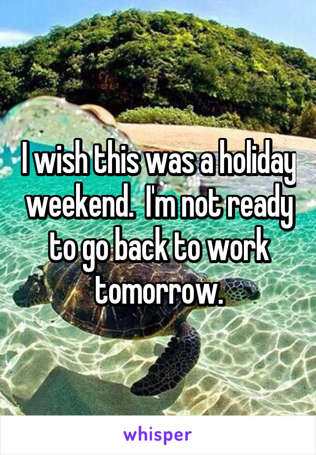 I wish this was a holiday weekend.  I'm not ready to go back to work tomorrow.