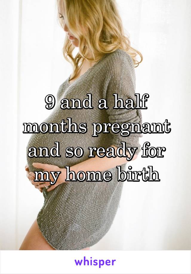 9 and a half months pregnant and so ready for my home birth