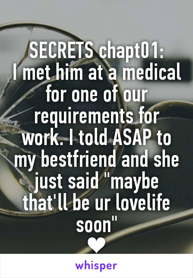 SECRETS chapt01:
I met him at a medical for one of our requirements for work. I told ASAP to my bestfriend and she just said "maybe that'll be ur lovelife soon"
❤