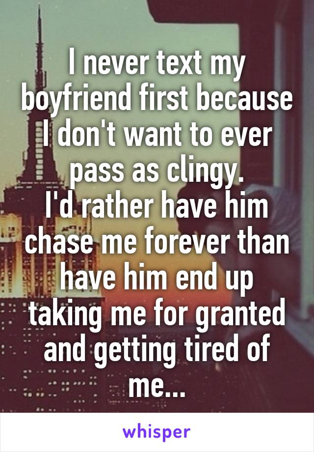 I never text my boyfriend first because I don't want to ever pass as clingy.
I'd rather have him chase me forever than have him end up taking me for granted and getting tired of me...