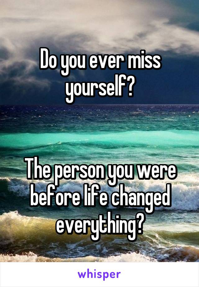 Do you ever miss yourself?


The person you were before life changed everything?
