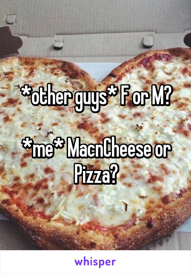 *other guys* F or M?

*me* MacnCheese or Pizza?