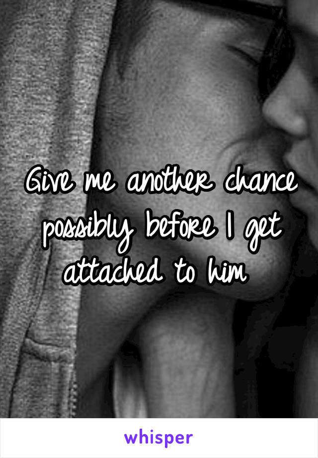 Give me another chance possibly before I get attached to him 