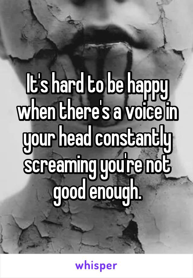 It's hard to be happy when there's a voice in your head constantly screaming you're not good enough.