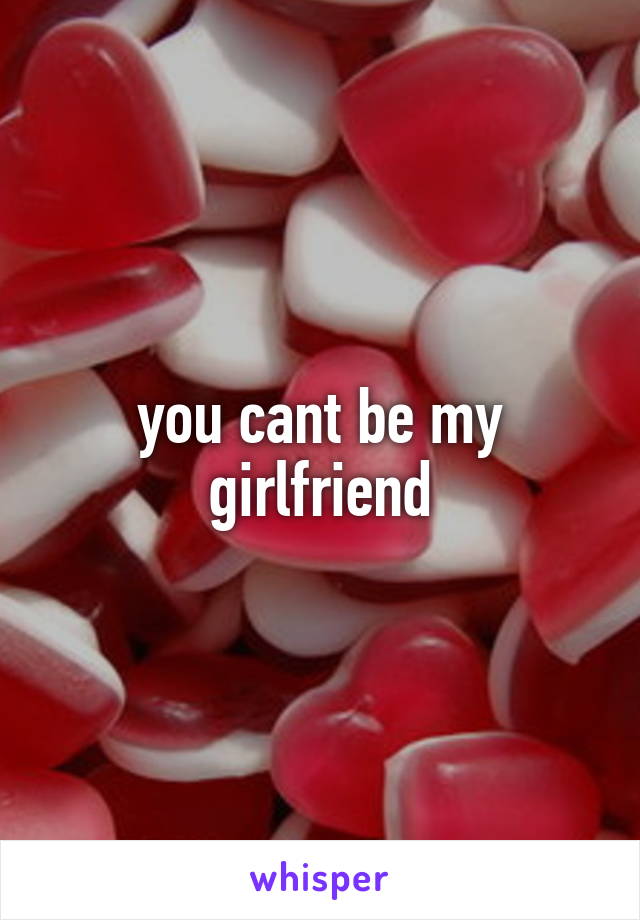 you cant be my girlfriend