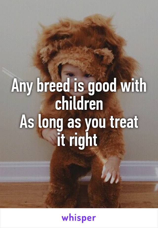Any breed is good with children
As long as you treat it right 