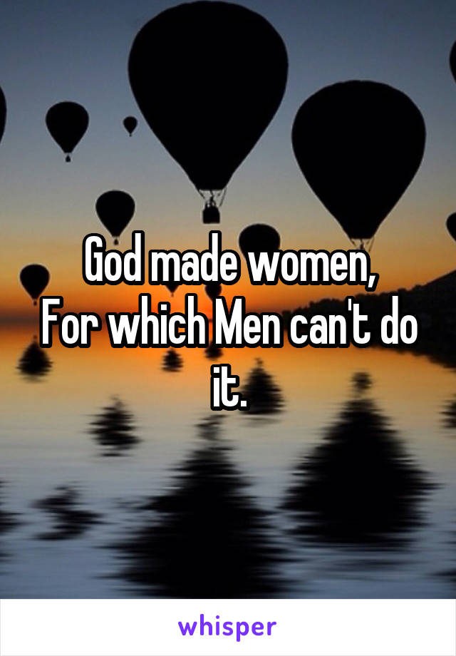 God made women,
For which Men can't do it.