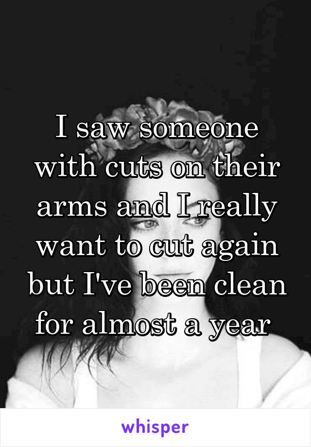 I saw someone with cuts on their arms and I really want to cut again but I've been clean for almost a year 