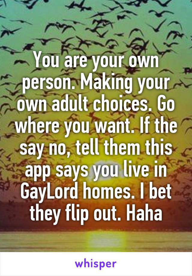 You are your own person. Making your own adult choices. Go where you want. If the say no, tell them this app says you live in GayLord homes. I bet they flip out. Haha